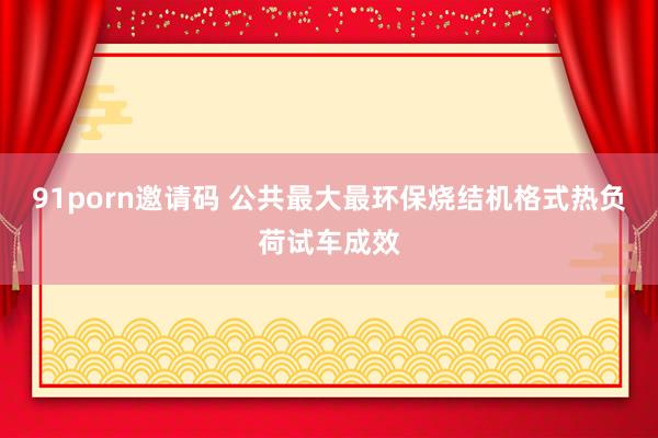 91porn邀请码 公共最大最环保烧结机格式热负荷试车成效