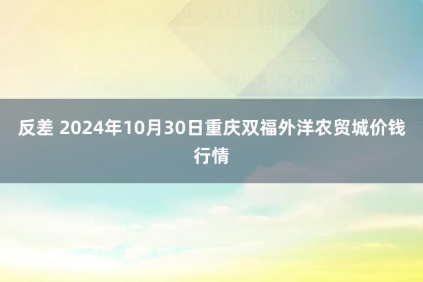 反差 2024年10月30日重庆双福外洋农贸城价钱行情
