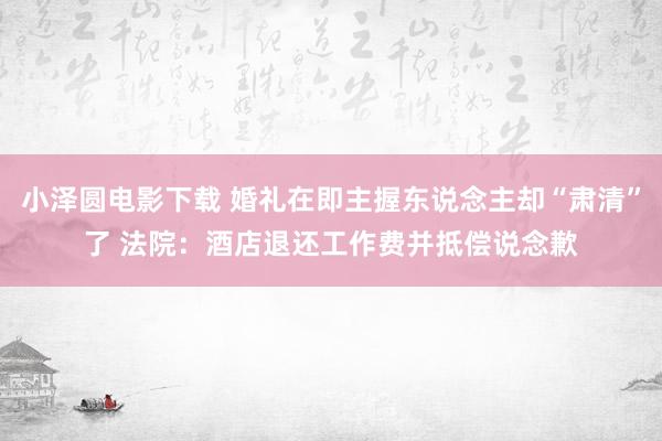 小泽圆电影下载 婚礼在即主握东说念主却“肃清”了 法院：酒店退还工作费并抵偿说念歉