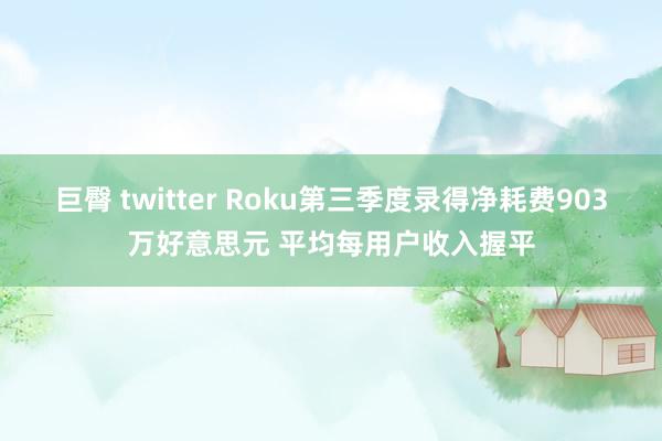 巨臀 twitter Roku第三季度录得净耗费903万好意思元 平均每用户收入握平