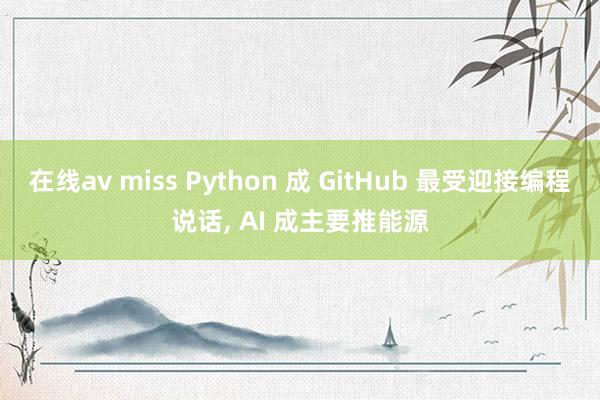 在线av miss Python 成 GitHub 最受迎接编程说话, AI 成主要推能源