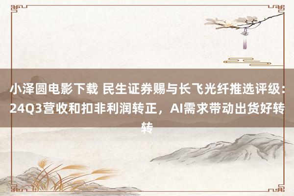 小泽圆电影下载 民生证券赐与长飞光纤推选评级：24Q3营收和扣非利润转正，AI需求带动出货好转