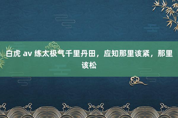 白虎 av 练太极气千里丹田，应知那里该紧，那里该松