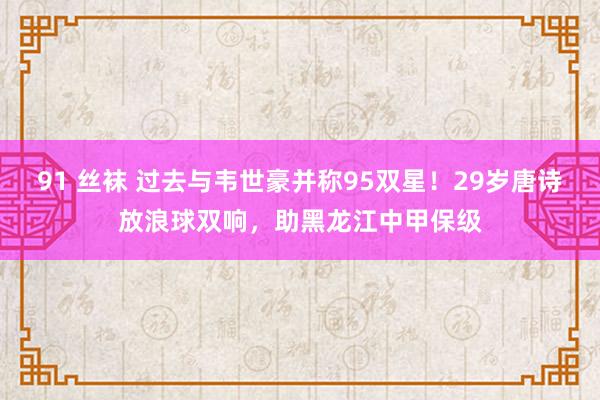 91 丝袜 过去与韦世豪并称95双星！29岁唐诗放浪球双响，助黑龙江中甲保级