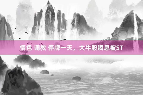 情色 调教 停牌一天，大牛股瞬息被ST