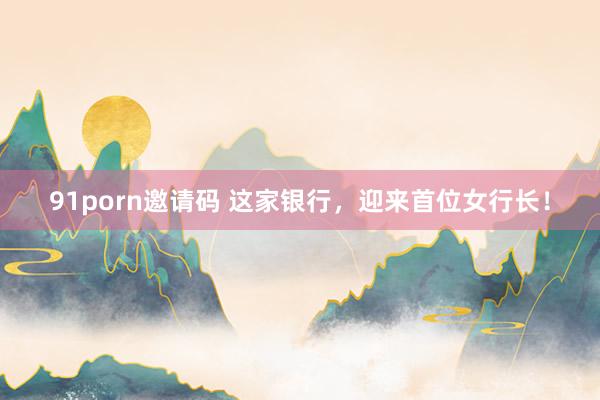 91porn邀请码 这家银行，迎来首位女行长！