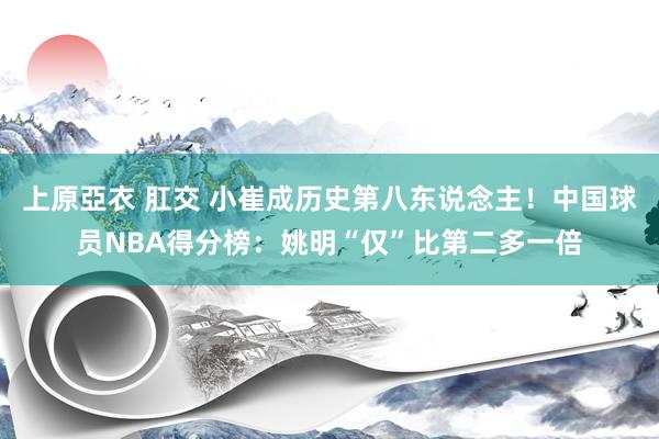 上原亞衣 肛交 小崔成历史第八东说念主！中国球员NBA得分榜：姚明“仅”比第二多一倍