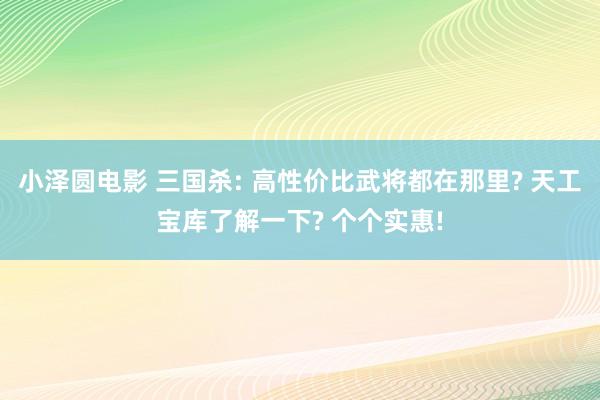 小泽圆电影 三国杀: 高性价比武将都在那里? 天工宝库了解一下? 个个实惠!