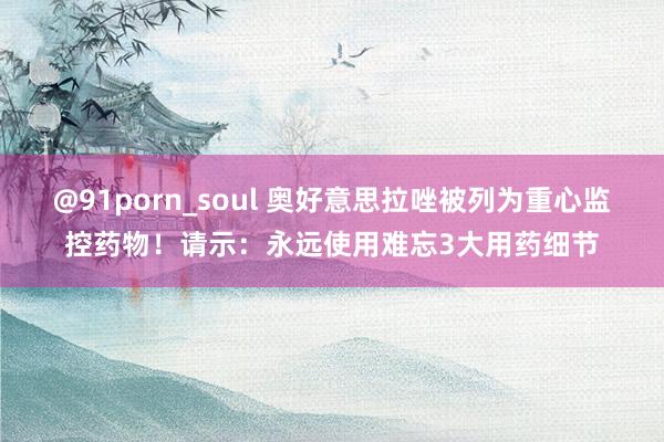 @91porn_soul 奥好意思拉唑被列为重心监控药物！请示：永远使用难忘3大用药细节