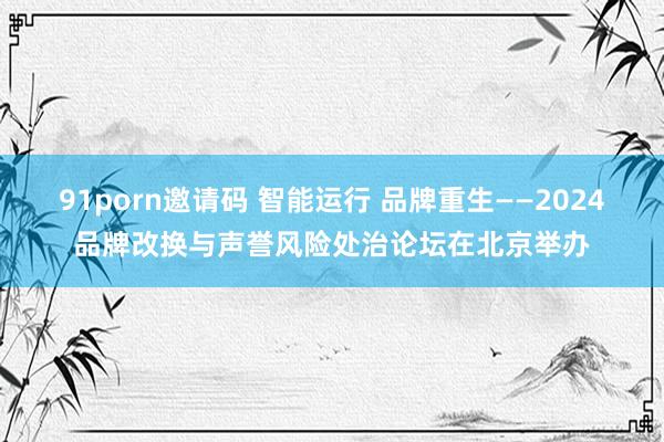 91porn邀请码 智能运行 品牌重生——2024品牌改换与声誉风险处治论坛在北京举办