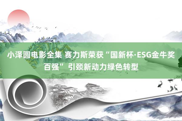 小泽圆电影全集 赛力斯荣获“国新杯·ESG金牛奖百强” 引颈新动力绿色转型