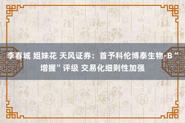 李春城 姐妹花 天风证券：首予科伦博泰生物-B“增握”评级 交易化细则性加强