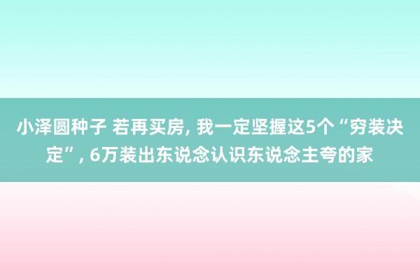 小泽圆种子 若再买房, 我一定坚握这5个“穷装决定”, 6万装出东说念认识东说念主夸的家