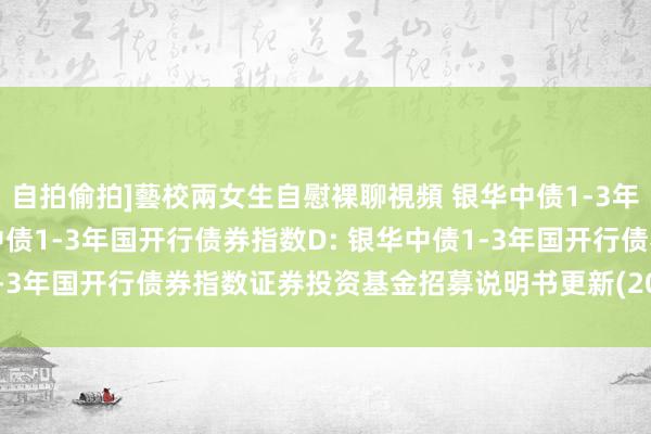 自拍偷拍]藝校兩女生自慰裸聊視頻 银华中债1-3年国开行债券指数A,银华中债1-3年国开行债券指数D: 银华中债1-3年国开行债券指数证券投资基金招募说明书更新(2024年第1号)