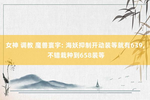 女神 调教 魔兽寰宇: 海妖抑制开动装等就有639, 不错栽种到658装等