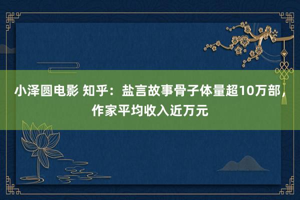 小泽圆电影 知乎：盐言故事骨子体量超10万部，作家平均收入近万元