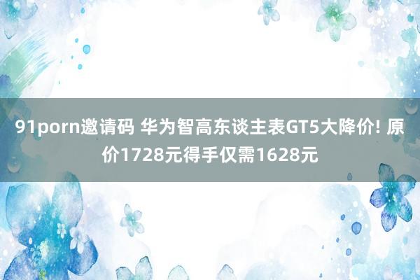 91porn邀请码 华为智高东谈主表GT5大降价! 原价1728元得手仅需1628元