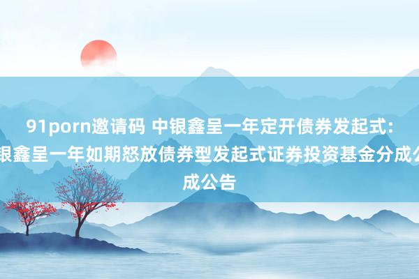 91porn邀请码 中银鑫呈一年定开债券发起式: 中银鑫呈一年如期怒放债券型发起式证券投资基金分成公告