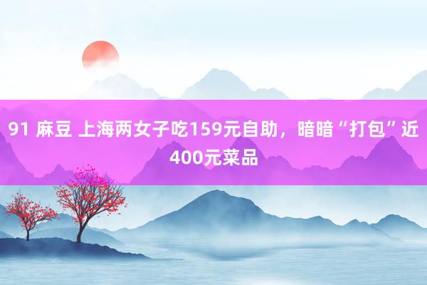 91 麻豆 上海两女子吃159元自助，暗暗“打包”近400元菜品
