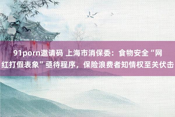 91porn邀请码 上海市消保委：食物安全“网红打假表象”亟待程序，保险浪费者知情权至关伏击