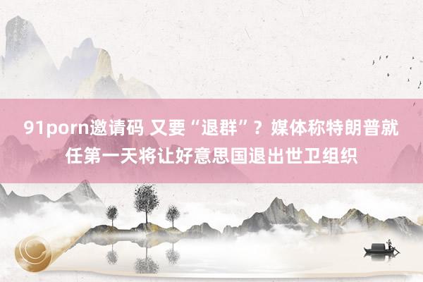 91porn邀请码 又要“退群”？媒体称特朗普就任第一天将让好意思国退出世卫组织