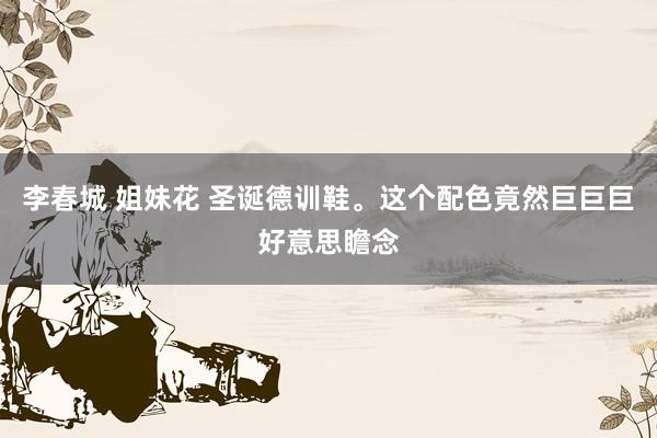李春城 姐妹花 圣诞德训鞋。这个配色竟然巨巨巨好意思瞻念