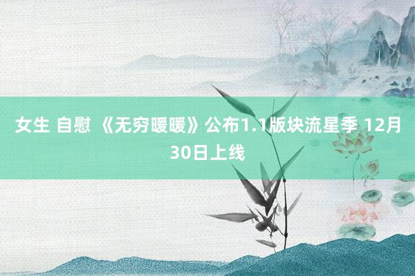女生 自慰 《无穷暖暖》公布1.1版块流星季 12月30日上线