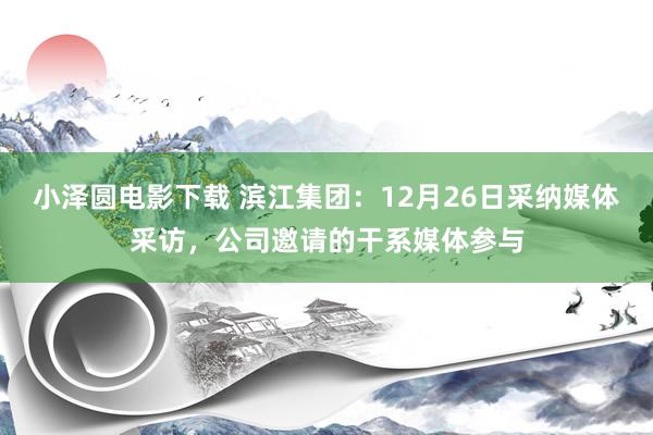 小泽圆电影下载 滨江集团：12月26日采纳媒体采访，公司邀请的干系媒体参与