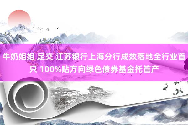 牛奶姐姐 足交 江苏银行上海分行成效落地全行业首只 100%贴方向绿色债券基金托管产