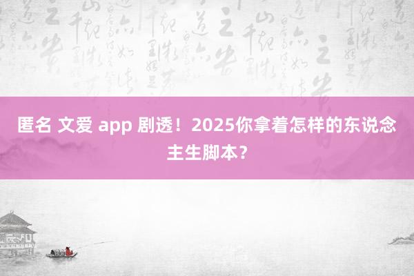 匿名 文爱 app 剧透！2025你拿着怎样的东说念主生脚本？