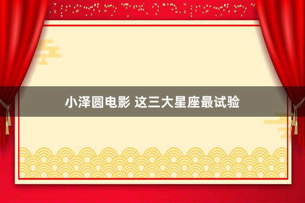 小泽圆电影 这三大星座最试验