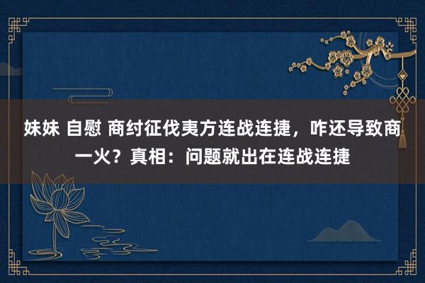 妹妹 自慰 商纣征伐夷方连战连捷，咋还导致商一火？真相：问题就出在连战连捷