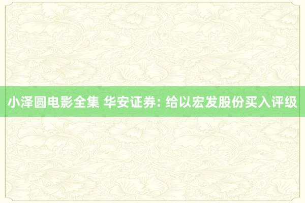 小泽圆电影全集 华安证券: 给以宏发股份买入评级