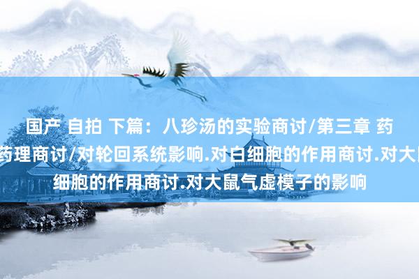 国产 自拍 下篇：八珍汤的实验商讨/第三章 药理商讨/八珍汤的药理商讨/对轮回系统影响.对白细胞的作用商讨.对大鼠气虚模子的影响