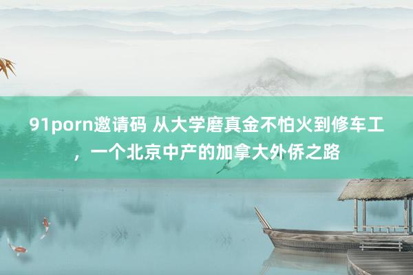 91porn邀请码 从大学磨真金不怕火到修车工，一个北京中产的加拿大外侨之路