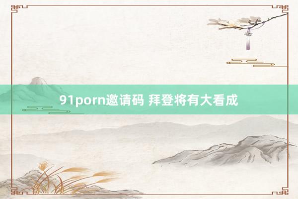 91porn邀请码 拜登将有大看成