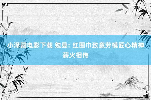 小泽圆电影下载 勉县: 红围巾致意劳模匠心精神薪火相传