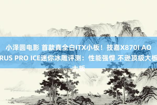 小泽圆电影 首款真全白ITX小板！技嘉X870I AORUS PRO ICE迷你冰雕评测：性能强悍 不逊顶级大板