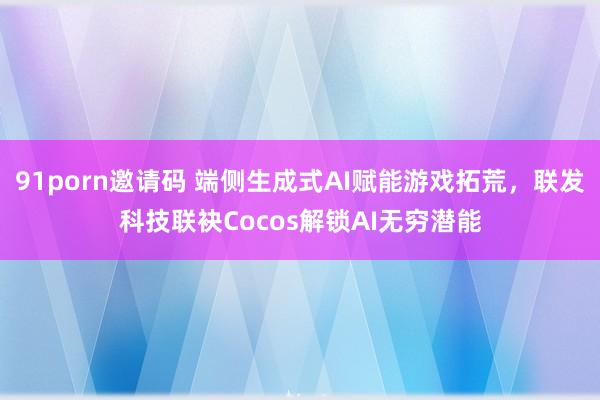 91porn邀请码 端侧生成式AI赋能游戏拓荒，联发科技联袂Cocos解锁AI无穷潜能