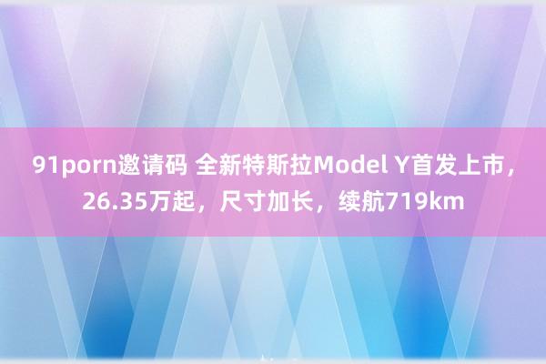 91porn邀请码 全新特斯拉Model Y首发上市，26.35万起，尺寸加长，续航719km