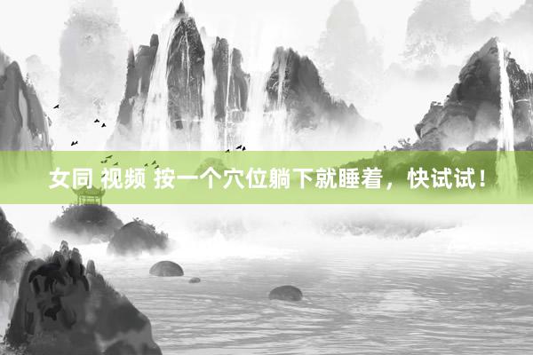 女同 视频 按一个穴位躺下就睡着，快试试！