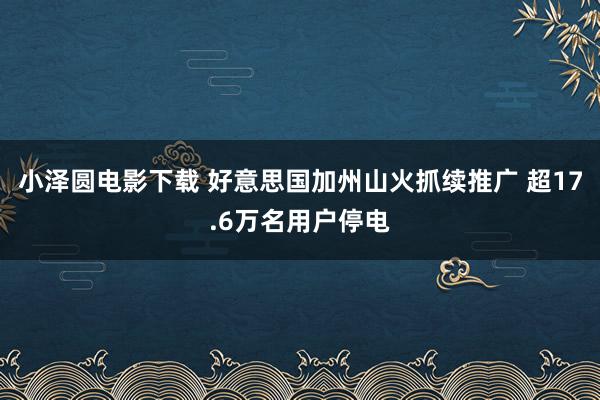 小泽圆电影下载 好意思国加州山火抓续推广 超17.6万名用户停电