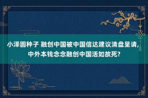 小泽圆种子 融创中国被中国信达建议清盘呈请, 中外本钱念念融创中国活如故死?