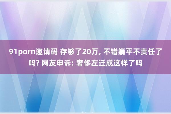 91porn邀请码 存够了20万, 不错躺平不责任了吗? 网友申诉: 奢侈左迁成这样了吗