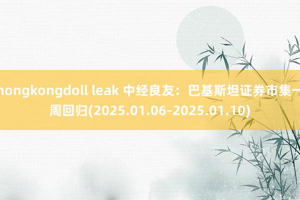 hongkongdoll leak 中经良友：巴基斯坦证券市集一周回归(2025.01.06-2025.01.10)