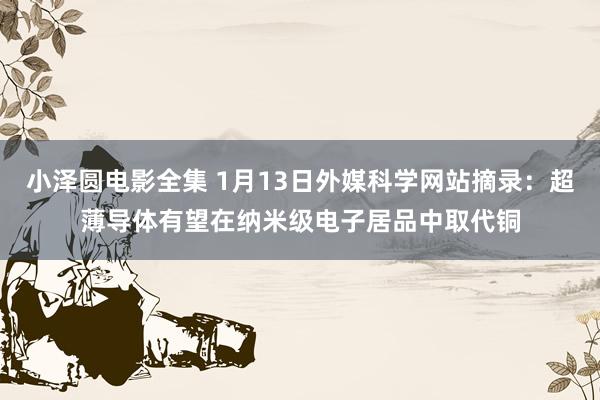 小泽圆电影全集 1月13日外媒科学网站摘录：超薄导体有望在纳米级电子居品中取代铜