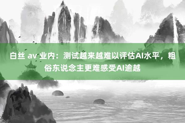 白丝 av 业内：测试越来越难以评估AI水平，粗俗东说念主更难感受AI逾越