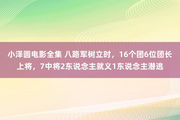 小泽圆电影全集 八路军树立时，16个团6位团长上将，7中将2东说念主就义1东说念主潜逃