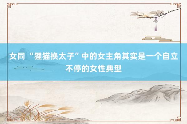 女同 “狸猫换太子”中的女主角其实是一个自立不停的女性典型