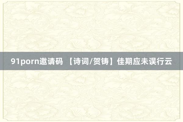 91porn邀请码 【诗词/贺铸】佳期应未误行云